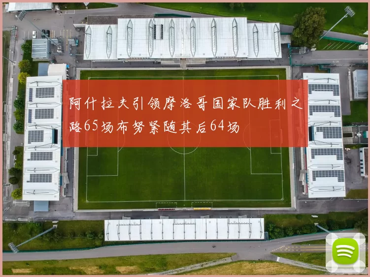 阿什拉夫引领摩洛哥国家队胜利之路65场布努紧随其后64场