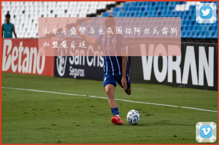 法尔考盛赞马竞氛围称阿尔瓦雷斯加盟最合适