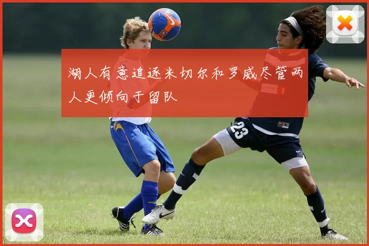 湖人有意追逐米切尔和罗威尽管两人更倾向于留队