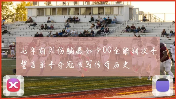 七年前因伤躺赢如今OG全能副攻手誓言亲手夺冠书写传奇历史