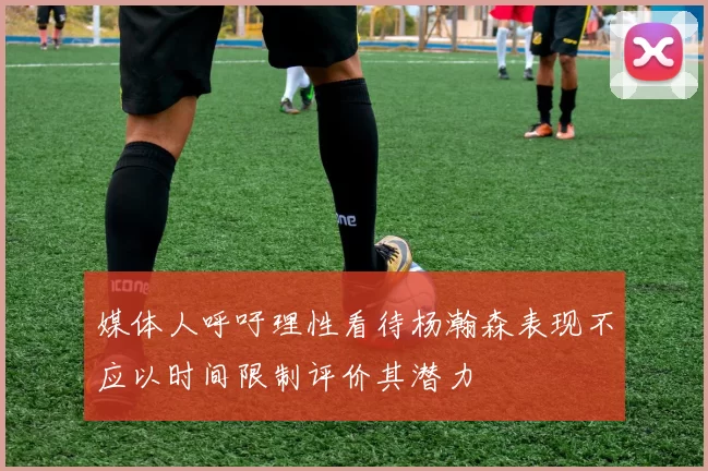 媒体人呼吁理性看待杨瀚森表现不应以时间限制评价其潜力