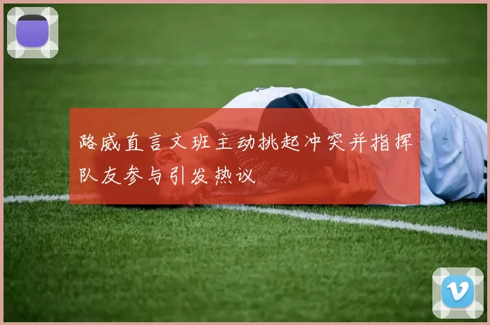 路威直言文班主动挑起冲突并指挥队友参与引发热议