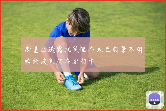 斯基拉透露托莫里在米兰前景不明续约谈判仍在进行中