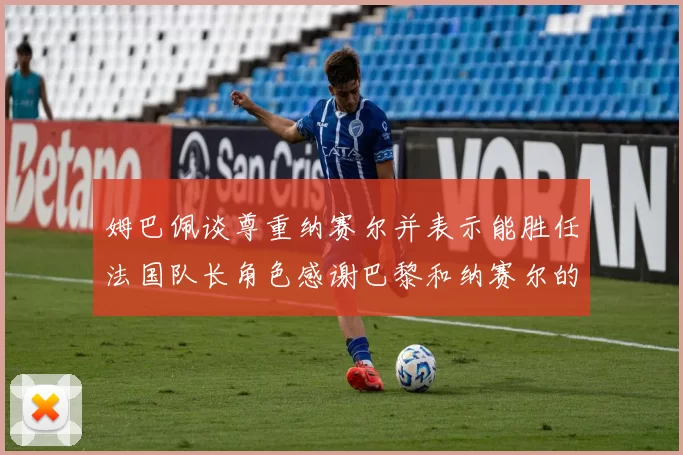 姆巴佩谈尊重纳赛尔并表示能胜任法国队长角色感谢巴黎和纳赛尔的支持
